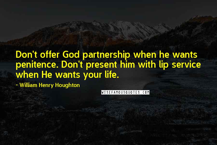 William Henry Houghton Quotes: Don't offer God partnership when he wants penitence. Don't present him with lip service when He wants your life.