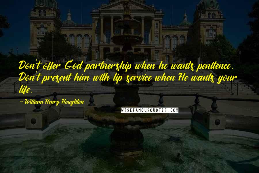 William Henry Houghton Quotes: Don't offer God partnership when he wants penitence. Don't present him with lip service when He wants your life.