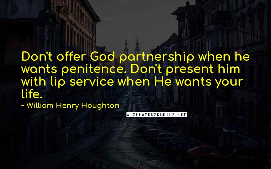 William Henry Houghton Quotes: Don't offer God partnership when he wants penitence. Don't present him with lip service when He wants your life.