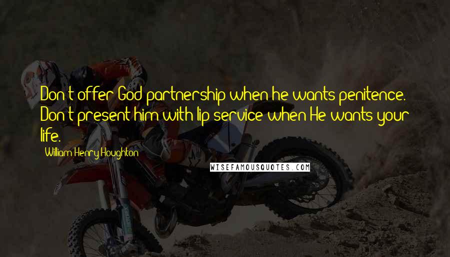 William Henry Houghton Quotes: Don't offer God partnership when he wants penitence. Don't present him with lip service when He wants your life.