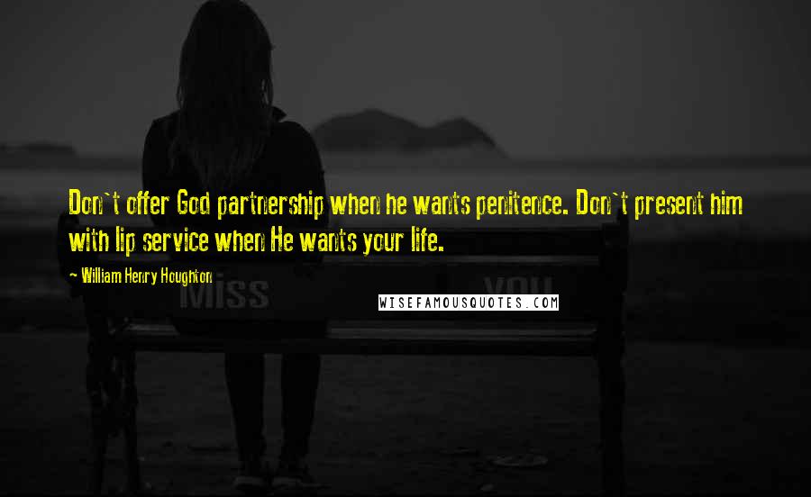 William Henry Houghton Quotes: Don't offer God partnership when he wants penitence. Don't present him with lip service when He wants your life.