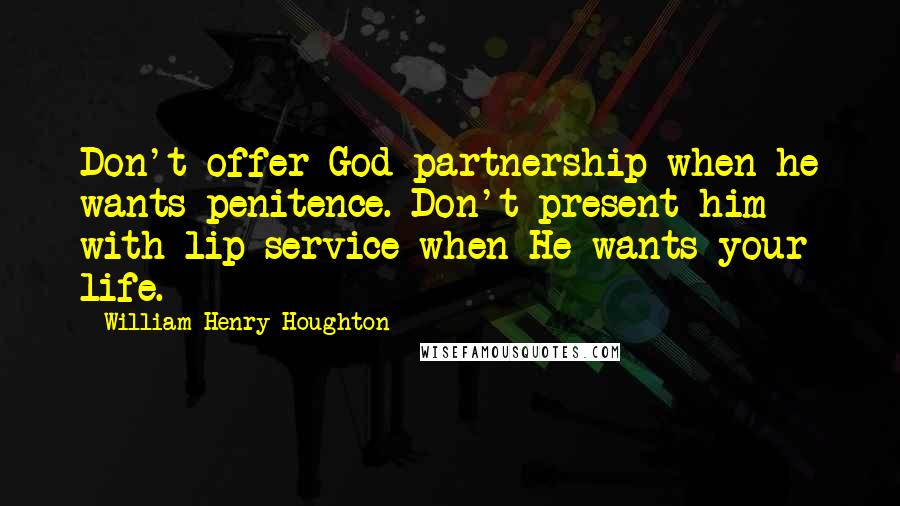 William Henry Houghton Quotes: Don't offer God partnership when he wants penitence. Don't present him with lip service when He wants your life.