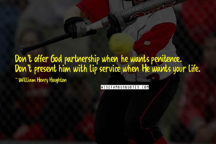 William Henry Houghton Quotes: Don't offer God partnership when he wants penitence. Don't present him with lip service when He wants your life.