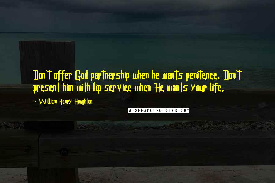 William Henry Houghton Quotes: Don't offer God partnership when he wants penitence. Don't present him with lip service when He wants your life.
