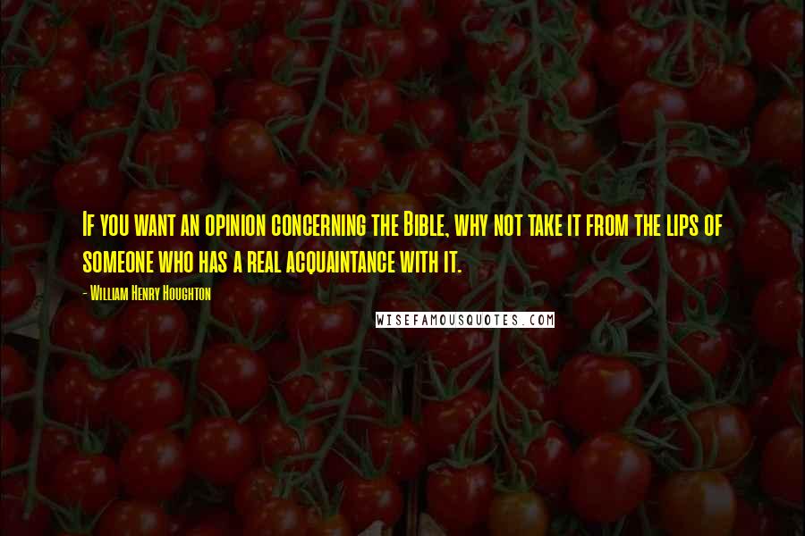 William Henry Houghton Quotes: If you want an opinion concerning the Bible, why not take it from the lips of someone who has a real acquaintance with it.