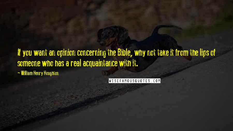 William Henry Houghton Quotes: If you want an opinion concerning the Bible, why not take it from the lips of someone who has a real acquaintance with it.