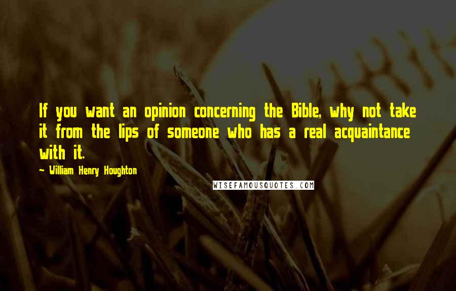 William Henry Houghton Quotes: If you want an opinion concerning the Bible, why not take it from the lips of someone who has a real acquaintance with it.