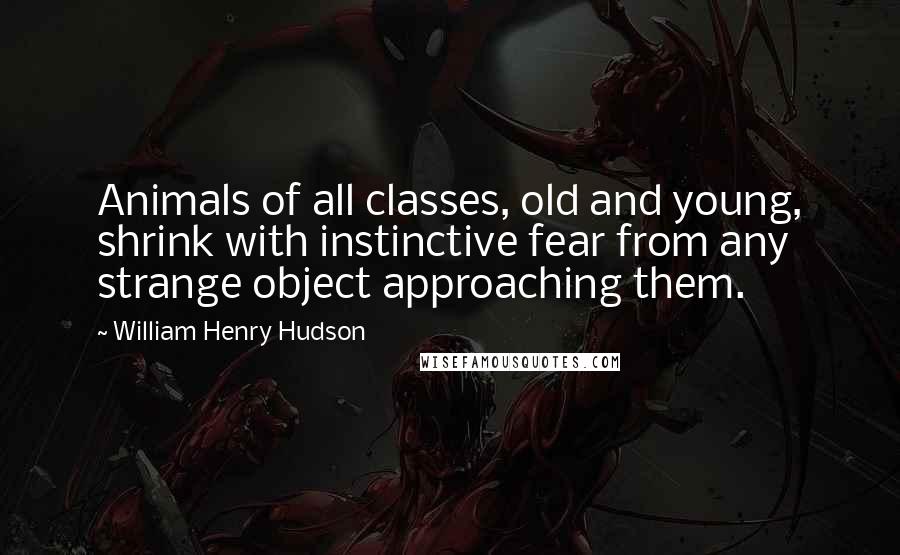William Henry Hudson Quotes: Animals of all classes, old and young, shrink with instinctive fear from any strange object approaching them.