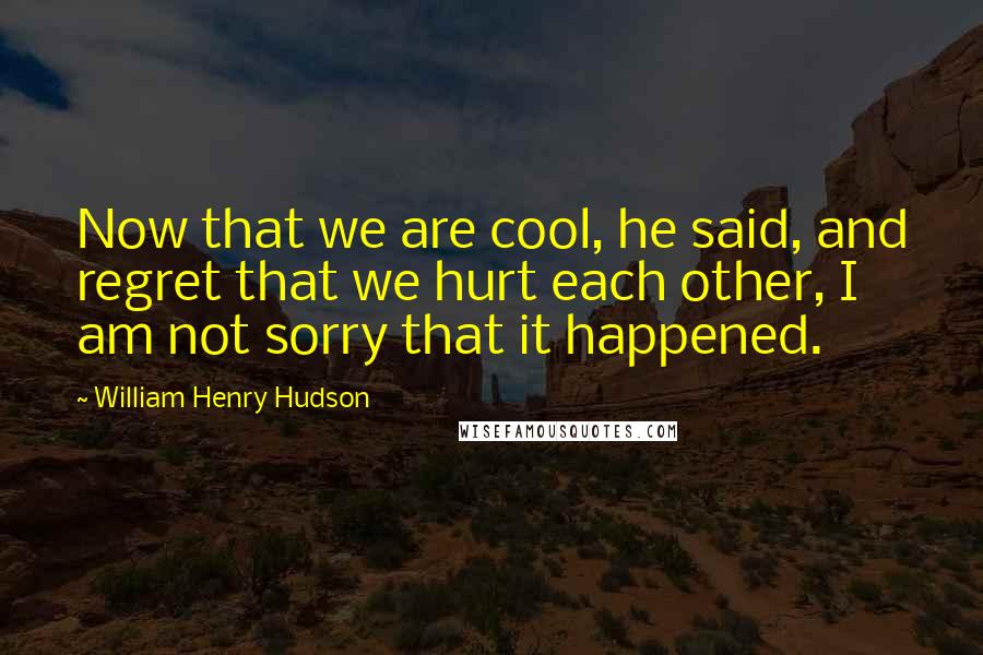 William Henry Hudson Quotes: Now that we are cool, he said, and regret that we hurt each other, I am not sorry that it happened.