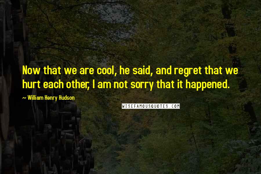 William Henry Hudson Quotes: Now that we are cool, he said, and regret that we hurt each other, I am not sorry that it happened.