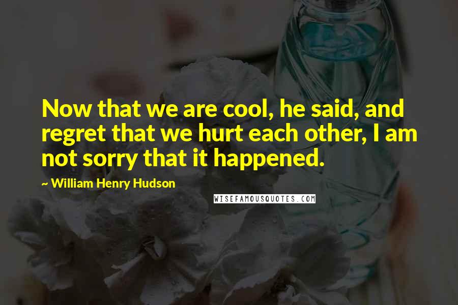William Henry Hudson Quotes: Now that we are cool, he said, and regret that we hurt each other, I am not sorry that it happened.