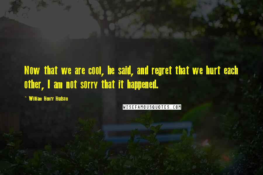 William Henry Hudson Quotes: Now that we are cool, he said, and regret that we hurt each other, I am not sorry that it happened.