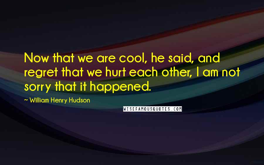 William Henry Hudson Quotes: Now that we are cool, he said, and regret that we hurt each other, I am not sorry that it happened.