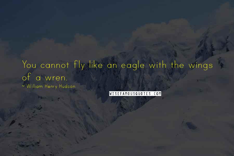 William Henry Hudson Quotes: You cannot fly like an eagle with the wings of a wren.