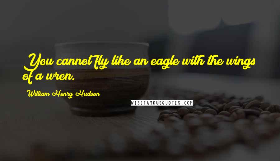 William Henry Hudson Quotes: You cannot fly like an eagle with the wings of a wren.