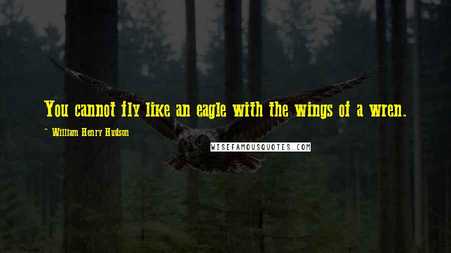 William Henry Hudson Quotes: You cannot fly like an eagle with the wings of a wren.