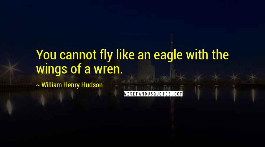 William Henry Hudson Quotes: You cannot fly like an eagle with the wings of a wren.