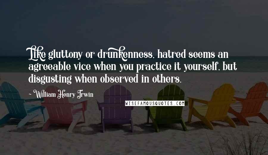 William Henry Irwin Quotes: Like gluttony or drunkenness, hatred seems an agreeable vice when you practice it yourself, but disgusting when observed in others.