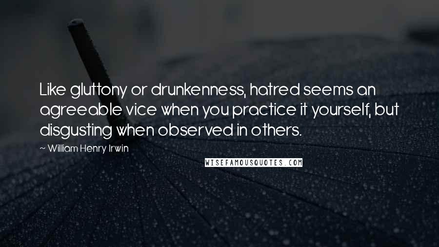 William Henry Irwin Quotes: Like gluttony or drunkenness, hatred seems an agreeable vice when you practice it yourself, but disgusting when observed in others.