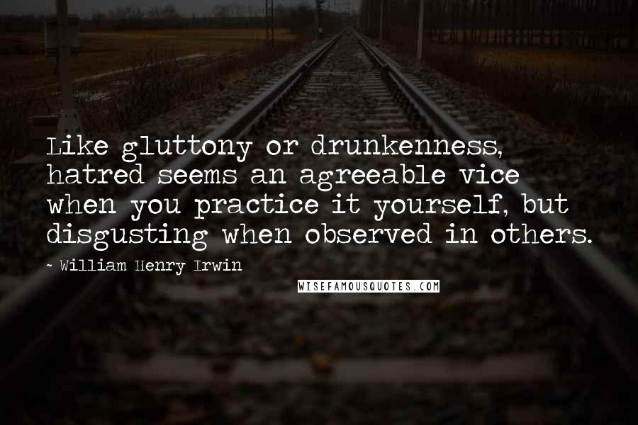 William Henry Irwin Quotes: Like gluttony or drunkenness, hatred seems an agreeable vice when you practice it yourself, but disgusting when observed in others.