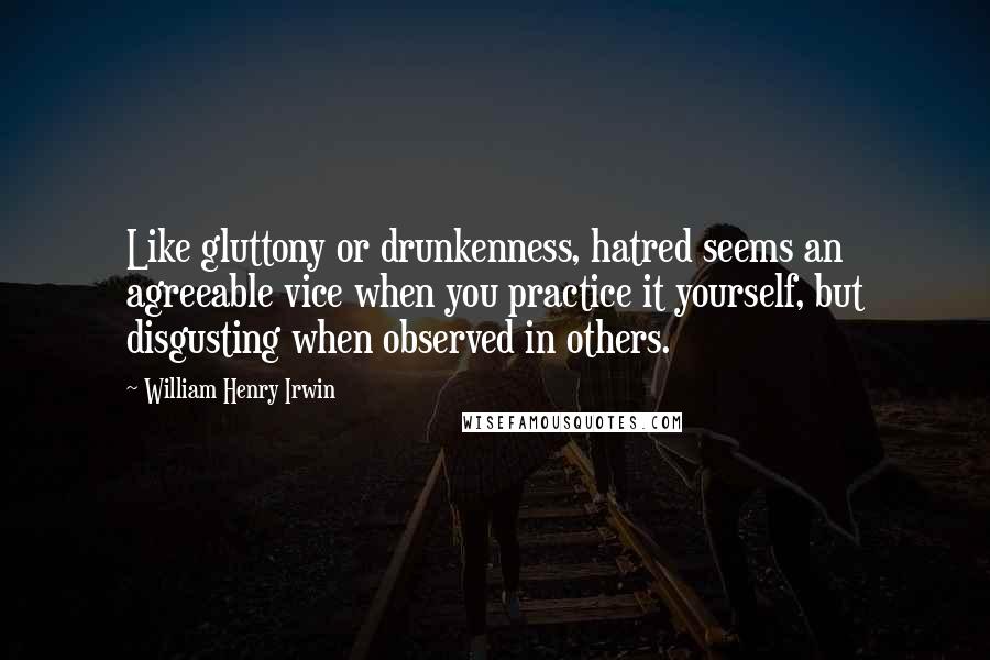 William Henry Irwin Quotes: Like gluttony or drunkenness, hatred seems an agreeable vice when you practice it yourself, but disgusting when observed in others.