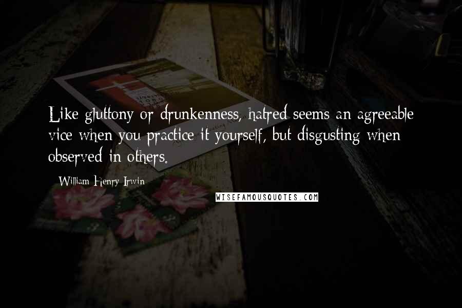 William Henry Irwin Quotes: Like gluttony or drunkenness, hatred seems an agreeable vice when you practice it yourself, but disgusting when observed in others.