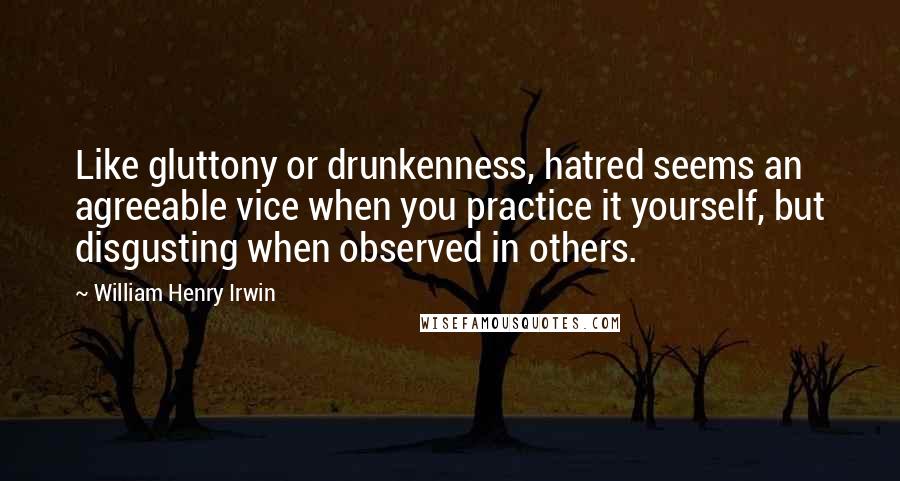 William Henry Irwin Quotes: Like gluttony or drunkenness, hatred seems an agreeable vice when you practice it yourself, but disgusting when observed in others.