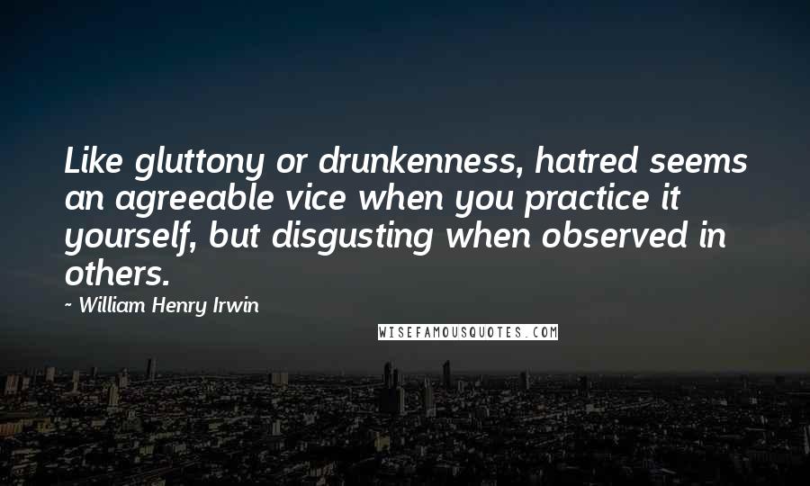 William Henry Irwin Quotes: Like gluttony or drunkenness, hatred seems an agreeable vice when you practice it yourself, but disgusting when observed in others.