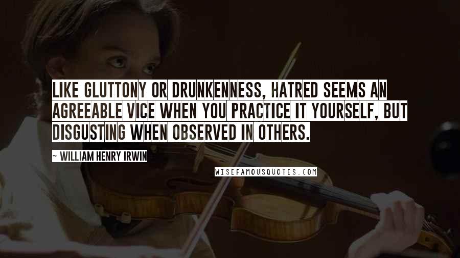 William Henry Irwin Quotes: Like gluttony or drunkenness, hatred seems an agreeable vice when you practice it yourself, but disgusting when observed in others.