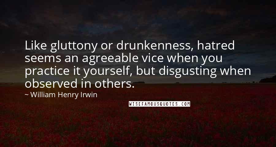 William Henry Irwin Quotes: Like gluttony or drunkenness, hatred seems an agreeable vice when you practice it yourself, but disgusting when observed in others.