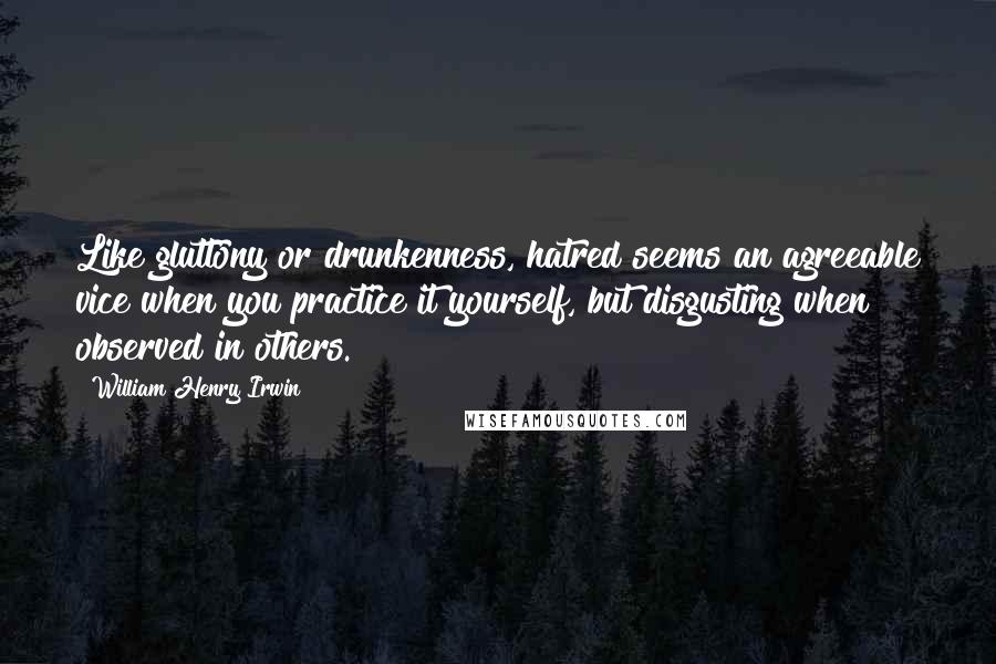 William Henry Irwin Quotes: Like gluttony or drunkenness, hatred seems an agreeable vice when you practice it yourself, but disgusting when observed in others.