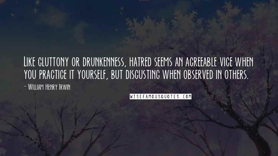 William Henry Irwin Quotes: Like gluttony or drunkenness, hatred seems an agreeable vice when you practice it yourself, but disgusting when observed in others.