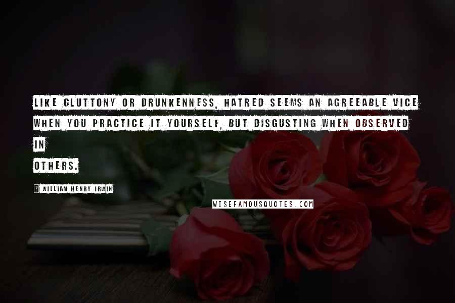 William Henry Irwin Quotes: Like gluttony or drunkenness, hatred seems an agreeable vice when you practice it yourself, but disgusting when observed in others.