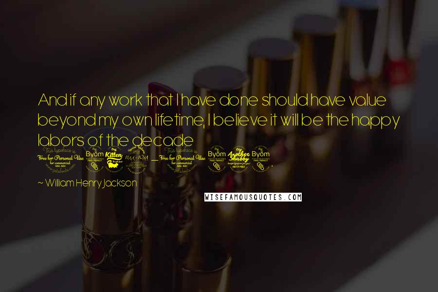 William Henry Jackson Quotes: And if any work that I have done should have value beyond my own lifetime, I believe it will be the happy labors of the decade 1869-1878.