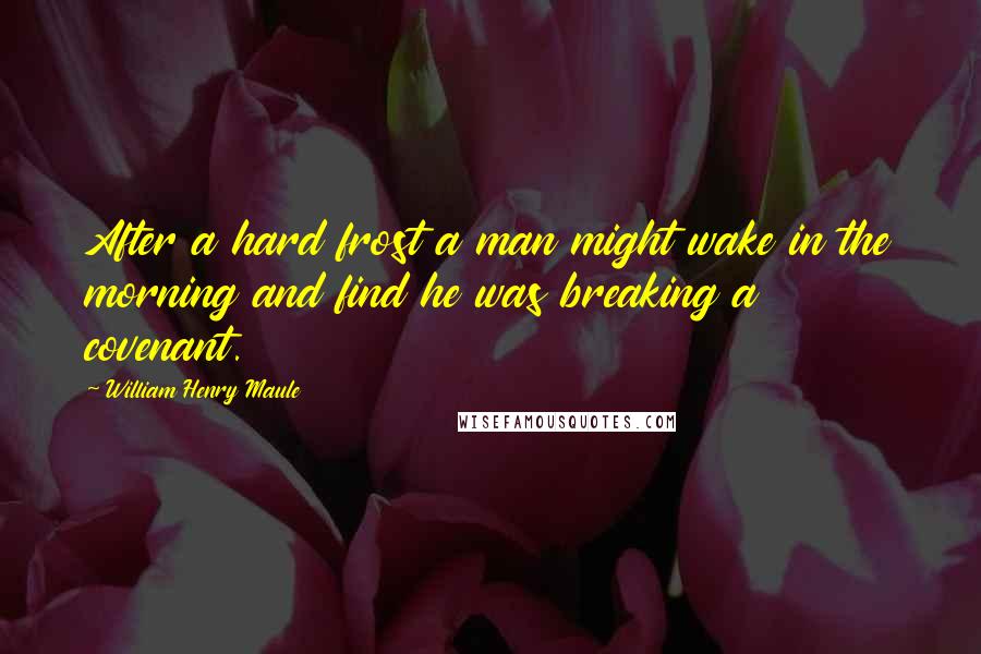 William Henry Maule Quotes: After a hard frost a man might wake in the morning and find he was breaking a covenant.