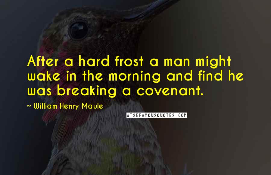 William Henry Maule Quotes: After a hard frost a man might wake in the morning and find he was breaking a covenant.