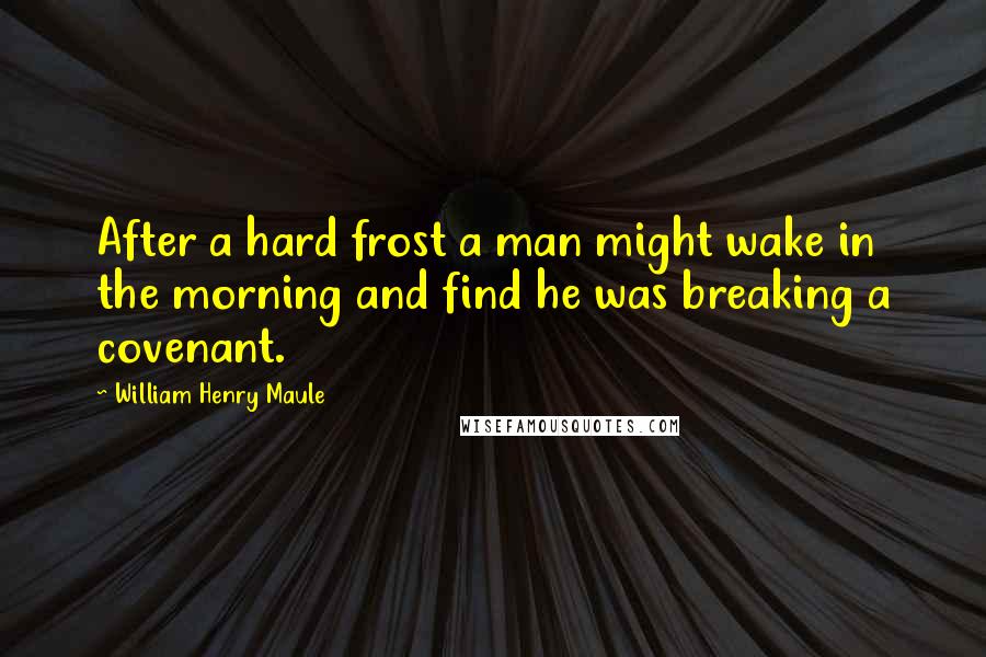 William Henry Maule Quotes: After a hard frost a man might wake in the morning and find he was breaking a covenant.