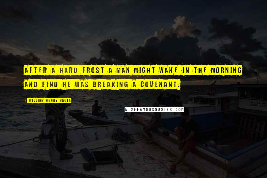 William Henry Maule Quotes: After a hard frost a man might wake in the morning and find he was breaking a covenant.