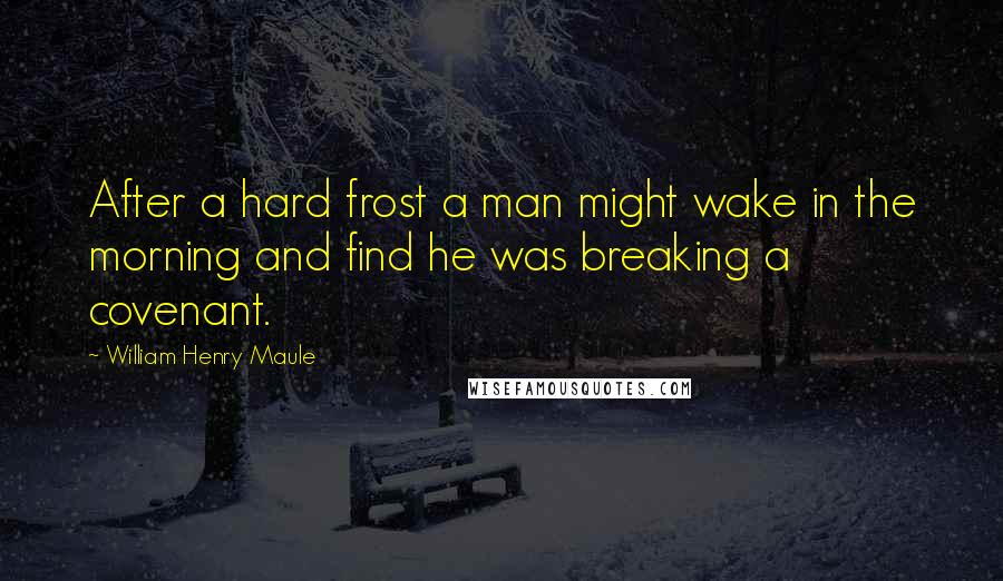 William Henry Maule Quotes: After a hard frost a man might wake in the morning and find he was breaking a covenant.
