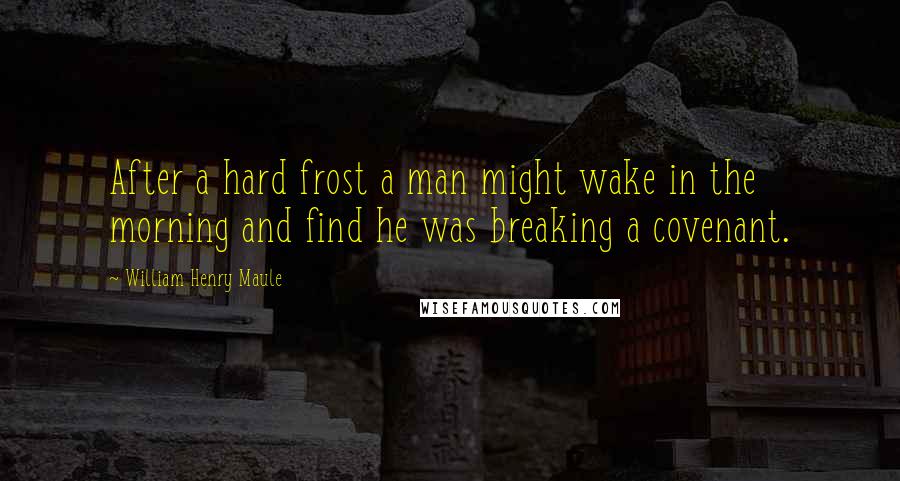 William Henry Maule Quotes: After a hard frost a man might wake in the morning and find he was breaking a covenant.