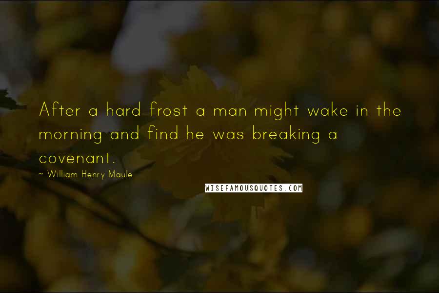 William Henry Maule Quotes: After a hard frost a man might wake in the morning and find he was breaking a covenant.