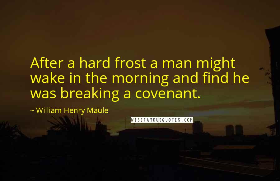 William Henry Maule Quotes: After a hard frost a man might wake in the morning and find he was breaking a covenant.