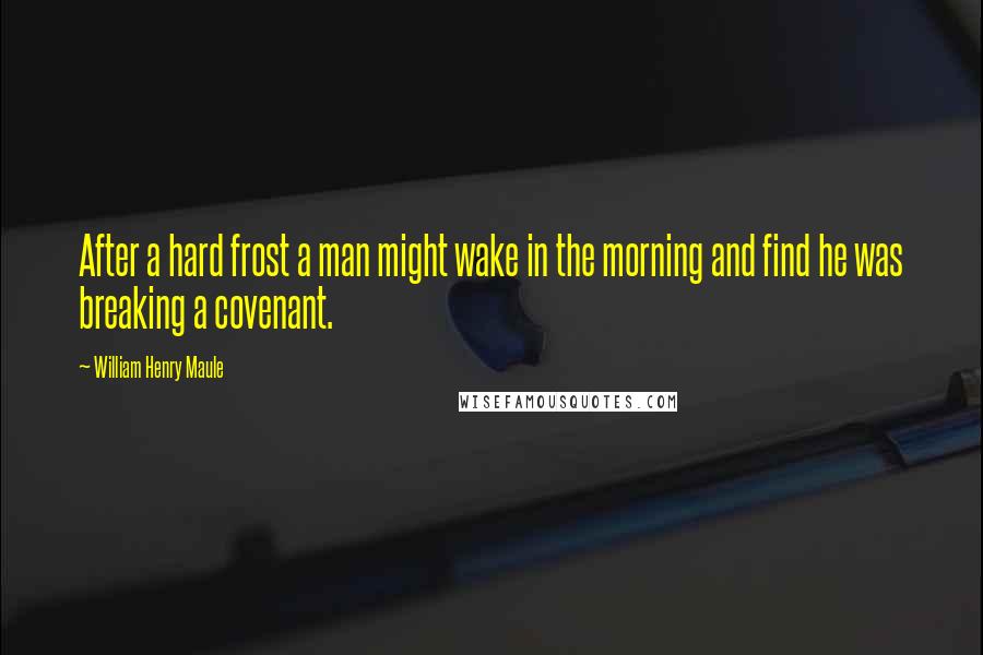 William Henry Maule Quotes: After a hard frost a man might wake in the morning and find he was breaking a covenant.