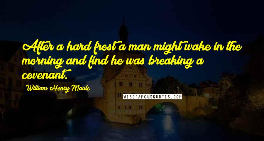 William Henry Maule Quotes: After a hard frost a man might wake in the morning and find he was breaking a covenant.
