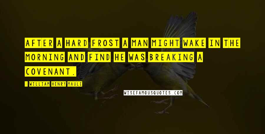 William Henry Maule Quotes: After a hard frost a man might wake in the morning and find he was breaking a covenant.