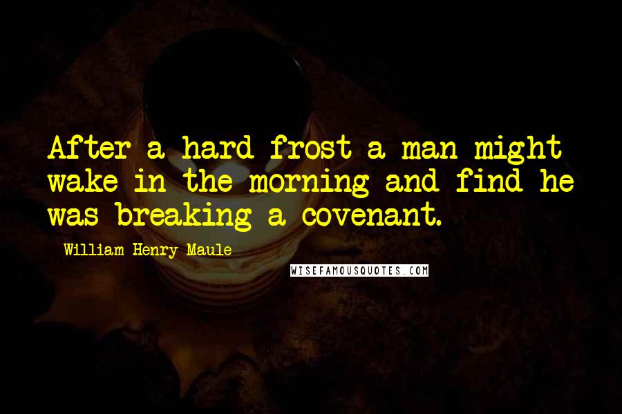 William Henry Maule Quotes: After a hard frost a man might wake in the morning and find he was breaking a covenant.