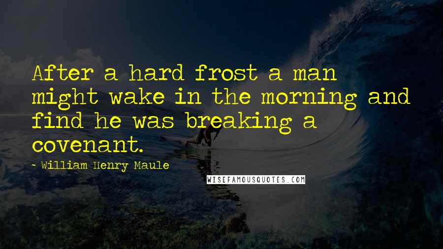 William Henry Maule Quotes: After a hard frost a man might wake in the morning and find he was breaking a covenant.
