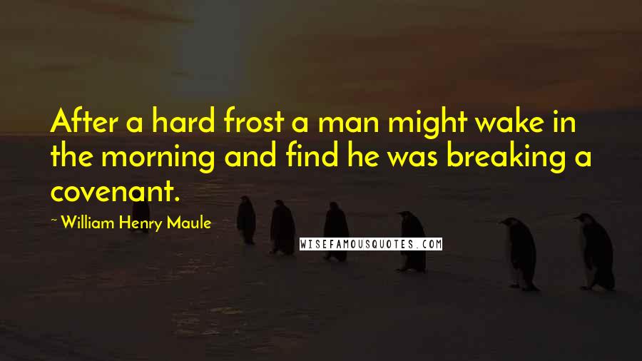 William Henry Maule Quotes: After a hard frost a man might wake in the morning and find he was breaking a covenant.