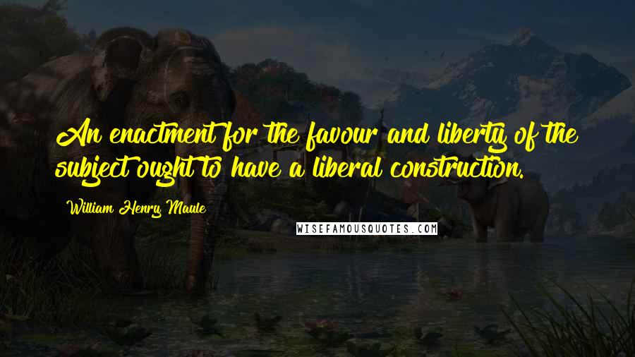 William Henry Maule Quotes: An enactment for the favour and liberty of the subject ought to have a liberal construction.