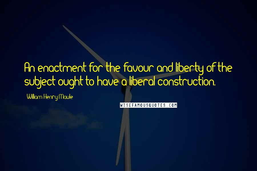 William Henry Maule Quotes: An enactment for the favour and liberty of the subject ought to have a liberal construction.